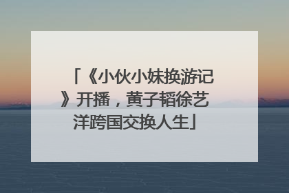 《小伙小妹换游记》开播，黄子韬徐艺洋跨国交换人生