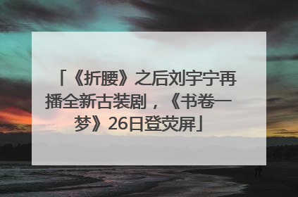《折腰》之后刘宇宁再播全新古装剧，《书卷一梦》26日登荧屏