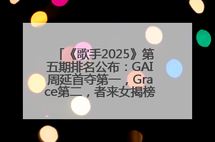 《歌手2025》第五期排名公布：GAI周延首夺第一，Grace第二，者来女揭榜成功，卫兰被淘汰