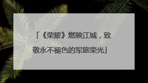 《荣耀》燃映江城，致敬永不褪色的军旅荣光