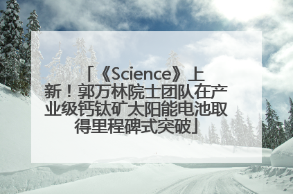 《Science》上新！郭万林院士团队在产业级钙钛矿太阳能电池取得里程碑式突破