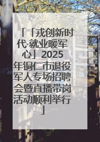 「戎创新时代·就业暖军心」2025年铜仁市退役军人专场招聘会暨直播带岗活动顺利举行