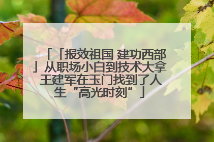 「报效祖国 建功西部」从职场小白到技术大拿 王建军在玉门找到了人生“高光时刻”