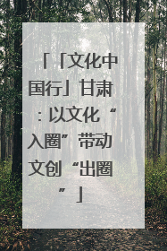 「文化中国行」甘肃：以文化“入圈”带动文创“出圈”