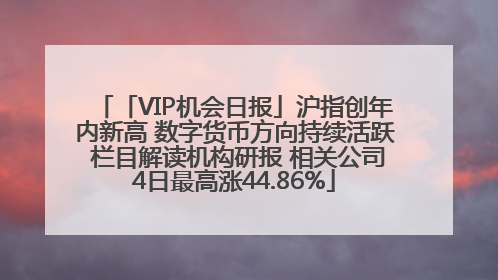 「VIP机会日报」沪指创年内新高 数字货币方向持续活跃 栏目解读机构研报 相关公司4日最高涨44.86%