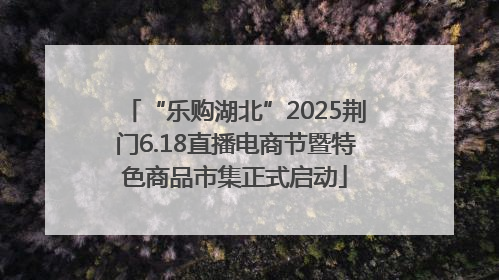 “乐购湖北”2025荆门6.18直播电商节暨特色商品市集正式启动