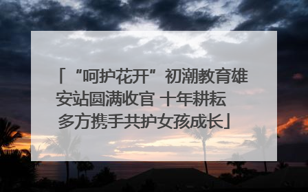 “呵护花开”初潮教育雄安站圆满收官 十年耕耘 多方携手共护女孩成长