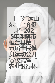 “好运山东”“齐健身”2025年淄博市桓台县第十五届全民健身运动会开赛仪式暨“农业银行杯”第一届社区工作队伍运动会开赛