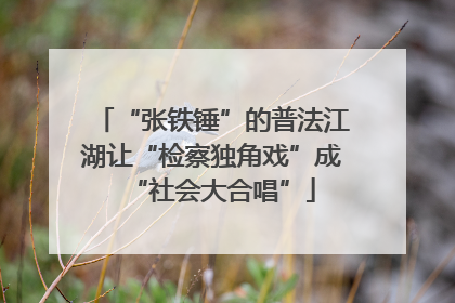 “张铁锤”的普法江湖让“检察独角戏”成“社会大合唱”