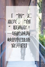 “智”汇嘉兴，“创”联两岸！一场跨越海峡的智慧盛宴开启