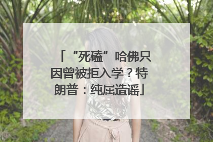 “死磕”哈佛只因曾被拒入学？特朗普：纯属造谣