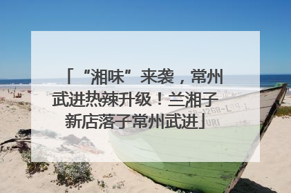 “湘味”来袭，常州武进热辣升级！兰湘子新店落子常州武进