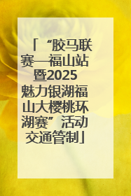 “胶马联赛—福山站暨2025魅力银湖福山大樱桃环湖赛”活动交通管制