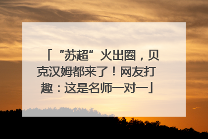 “苏超”火出圈，贝克汉姆都来了！网友打趣：这是名师一对一