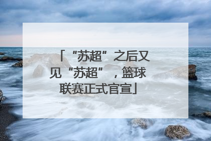 “苏超”之后又见“苏超”，篮球联赛正式官宣