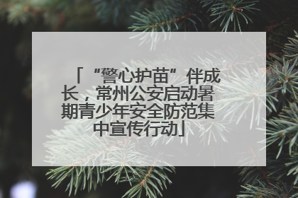 “警心护苗”伴成长，常州公安启动暑期青少年安全防范集中宣传行动