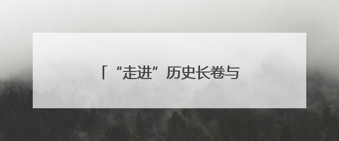 “走进”历史长卷与革命先辈“互动”
