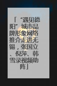 “遇见德阳”城市品牌形象网络推介走进无锡，张国立、倪萍、韩雪录视频助阵