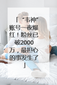 “韦神”账号一夜爆红！粉丝已破2000万，最担心的事发生了