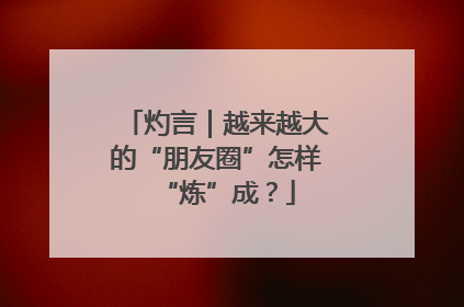灼言｜越来越大的“朋友圈”怎样“炼”成？