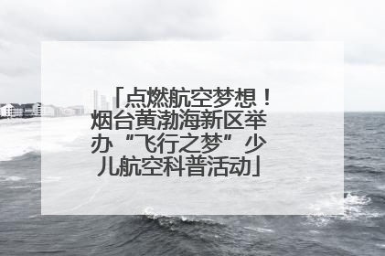 点燃航空梦想！烟台黄渤海新区举办“飞行之梦”少儿航空科普活动