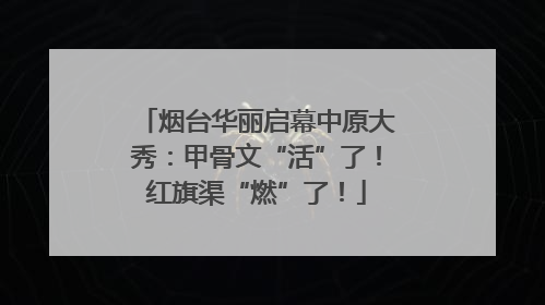 烟台华丽启幕中原大秀：甲骨文“活”了！红旗渠“燃”了！