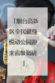 烟台高新区全民健身悦动公园迎来省级调研