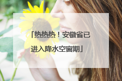 热热热！安徽省已进入降水空窗期