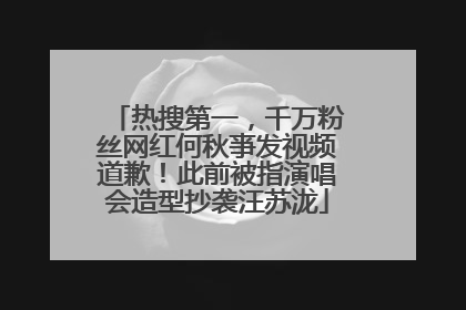 热搜第一，千万粉丝网红何秋亊发视频道歉！此前被指演唱会造型抄袭汪苏泷