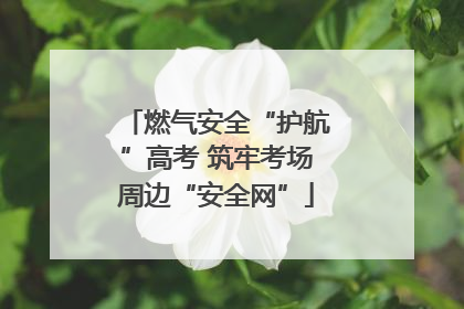 燃气安全“护航”高考 筑牢考场周边“安全网”