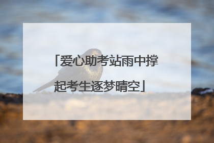 爱心助考站雨中撑起考生逐梦晴空