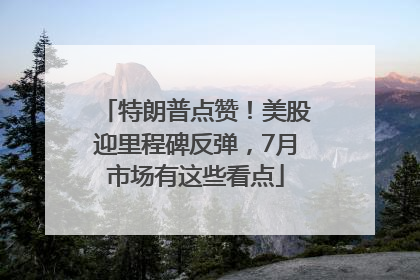 特朗普点赞！美股迎里程碑反弹，7月市场有这些看点