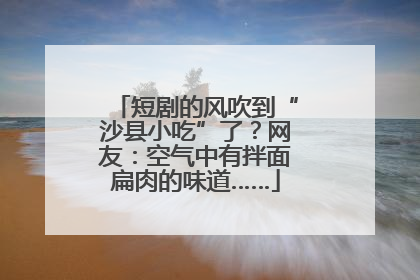 短剧的风吹到“沙县小吃”了？网友：空气中有拌面扁肉的味道……