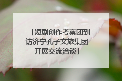 短剧创作考察团到访济宁孔子文旅集团开展交流洽谈
