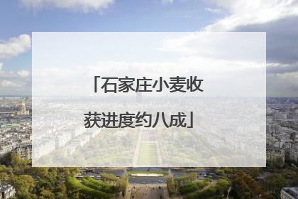 石家庄小麦收获进度约八成