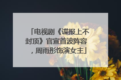 电视剧《谍报上不封顶》官宣首波阵容，周雨彤饰演女主