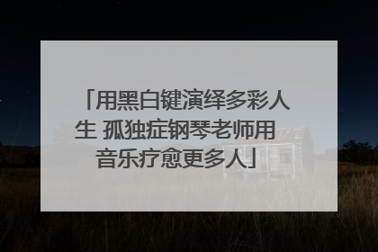 用黑白键演绎多彩人生 孤独症钢琴老师用音乐疗愈更多人