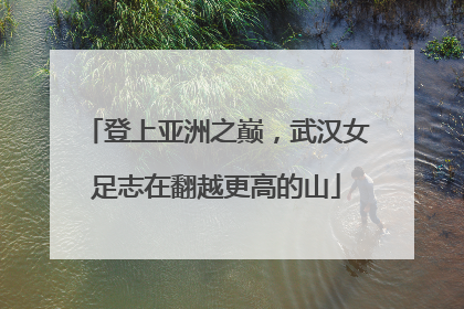 登上亚洲之巅，武汉女足志在翻越更高的山
