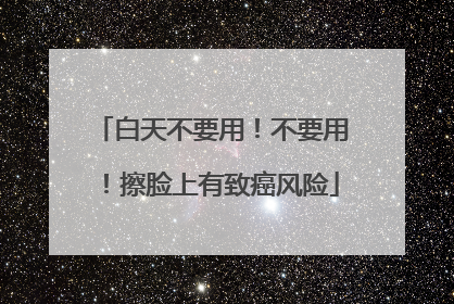 白天不要用！不要用！擦脸上有致癌风险