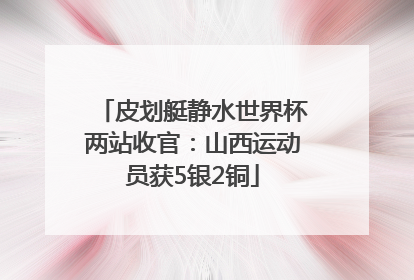 皮划艇静水世界杯两站收官：山西运动员获5银2铜