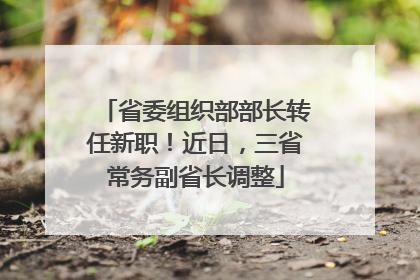 省委组织部部长转任新职！近日，三省常务副省长调整