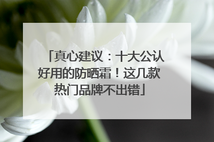 真心建议：十大公认好用的防晒霜！这几款热门品牌不出错