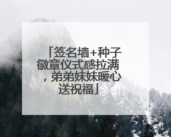 签名墙+种子徽章仪式感拉满，弟弟妹妹暖心送祝福