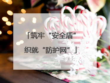 筑牢“安全盾” 织就“防护网”