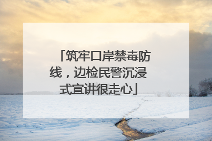 筑牢口岸禁毒防线，边检民警沉浸式宣讲很走心