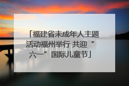 福建省未成年人主题活动福州举行 共迎“六一”国际儿童节