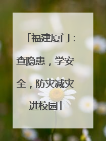 福建厦门：查隐患，学安全，防灾减灾进校园