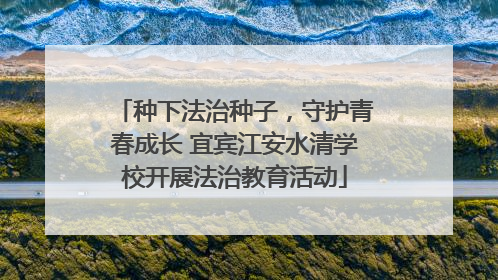 种下法治种子，守护青春成长 宜宾江安水清学校开展法治教育活动