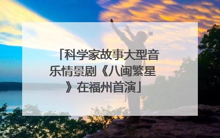 科学家故事大型音乐情景剧《八闽繁星》在福州首演