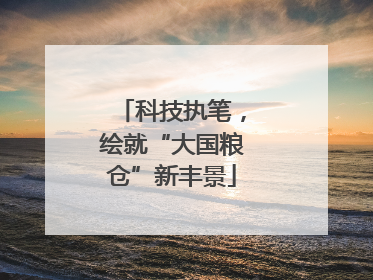 科技执笔，绘就“大国粮仓”新丰景